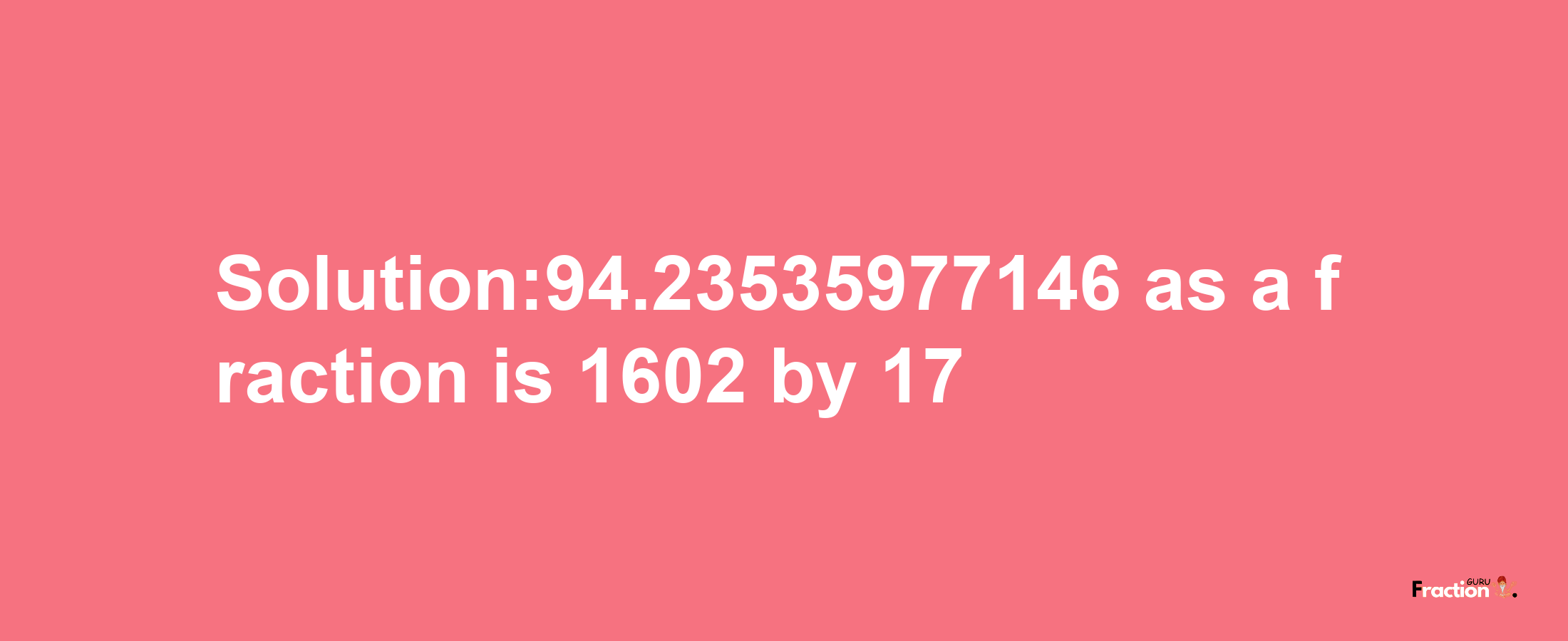 Solution:94.23535977146 as a fraction is 1602/17