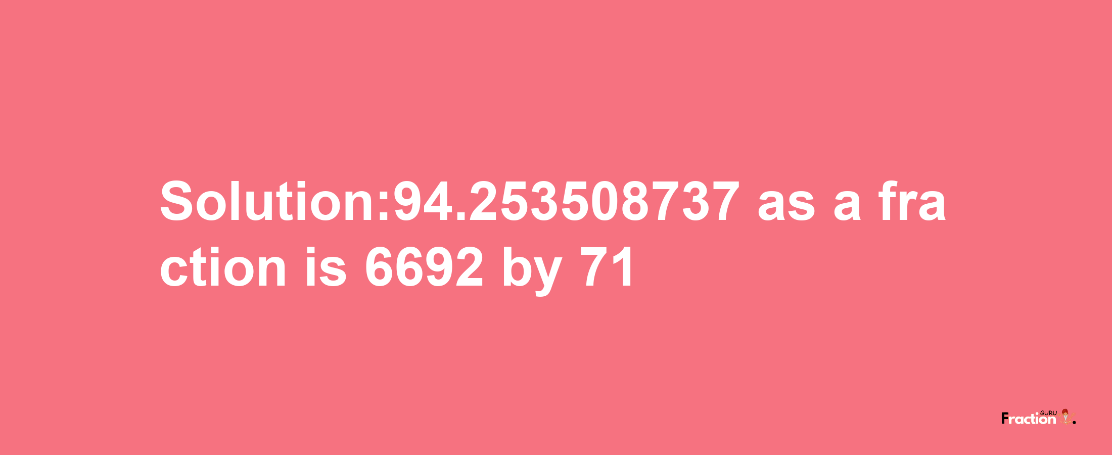 Solution:94.253508737 as a fraction is 6692/71