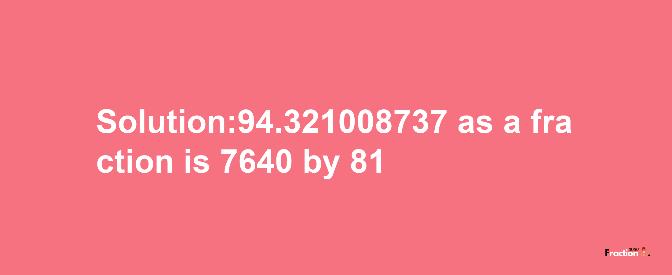 Solution:94.321008737 as a fraction is 7640/81