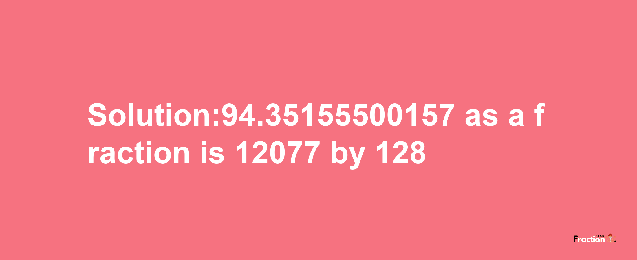 Solution:94.35155500157 as a fraction is 12077/128