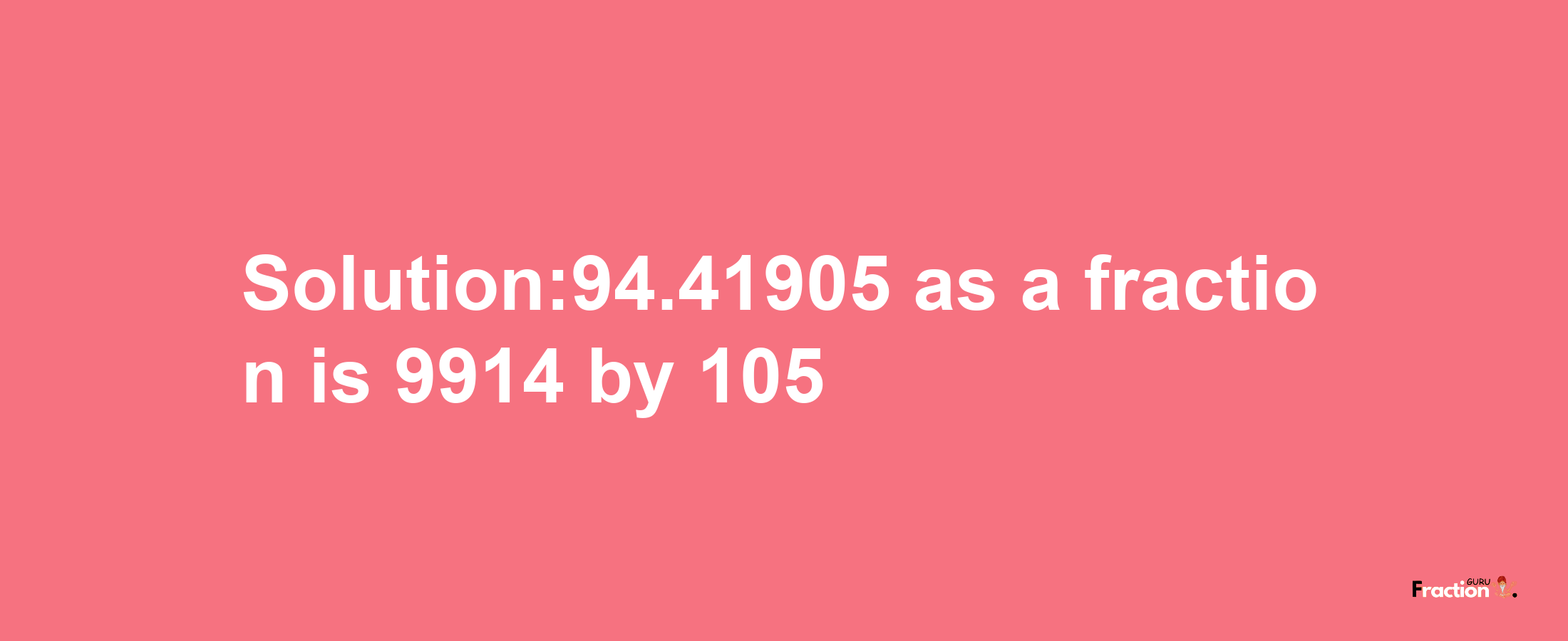 Solution:94.41905 as a fraction is 9914/105