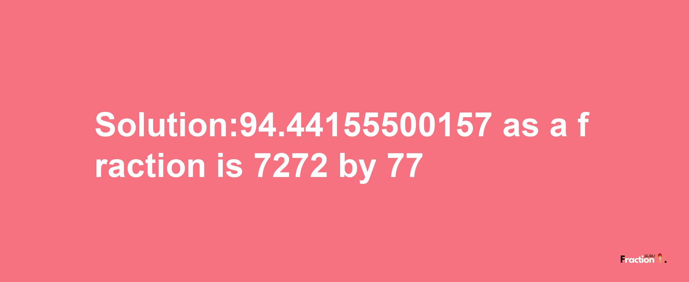 Solution:94.44155500157 as a fraction is 7272/77