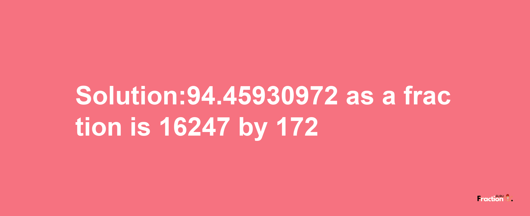 Solution:94.45930972 as a fraction is 16247/172