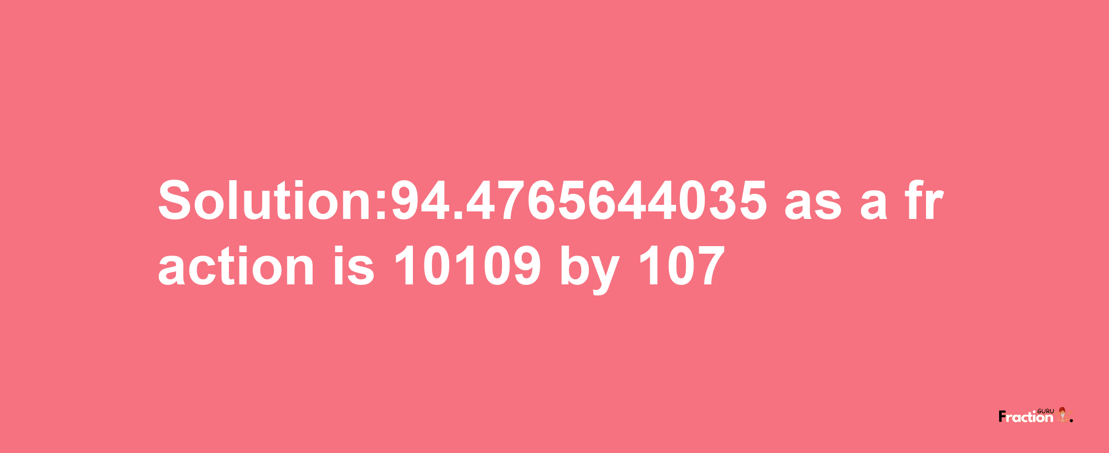 Solution:94.4765644035 as a fraction is 10109/107