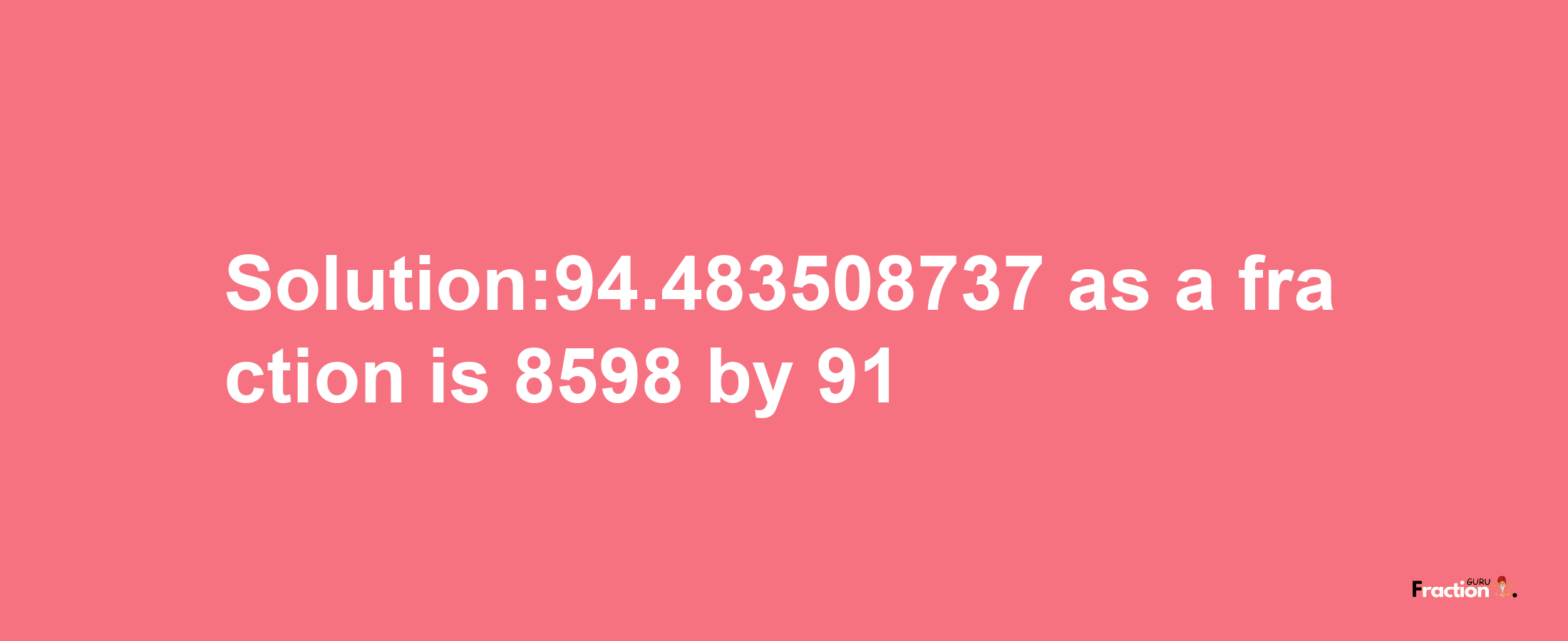 Solution:94.483508737 as a fraction is 8598/91