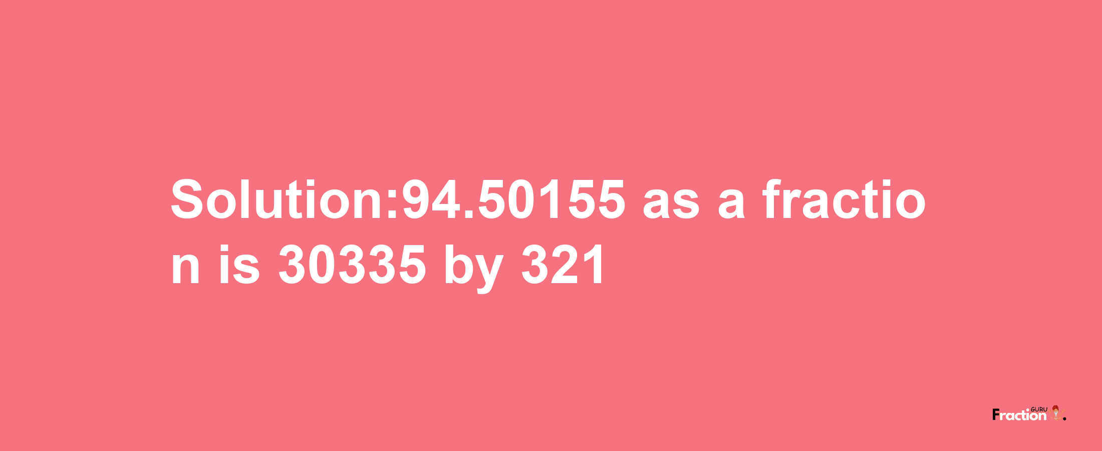 Solution:94.50155 as a fraction is 30335/321