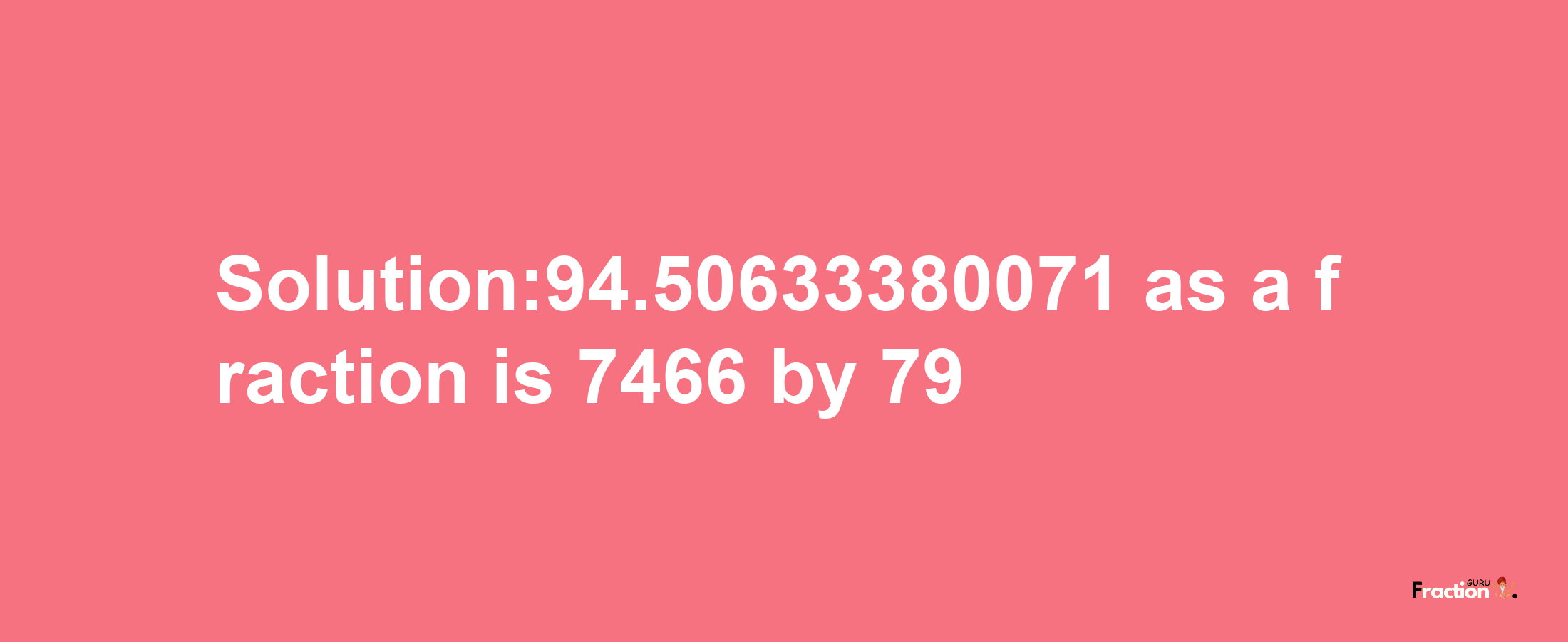 Solution:94.50633380071 as a fraction is 7466/79