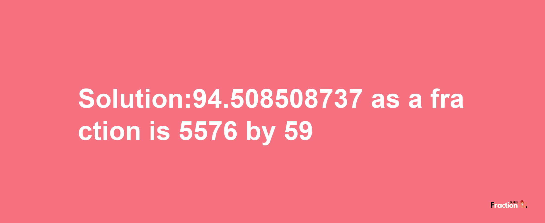 Solution:94.508508737 as a fraction is 5576/59