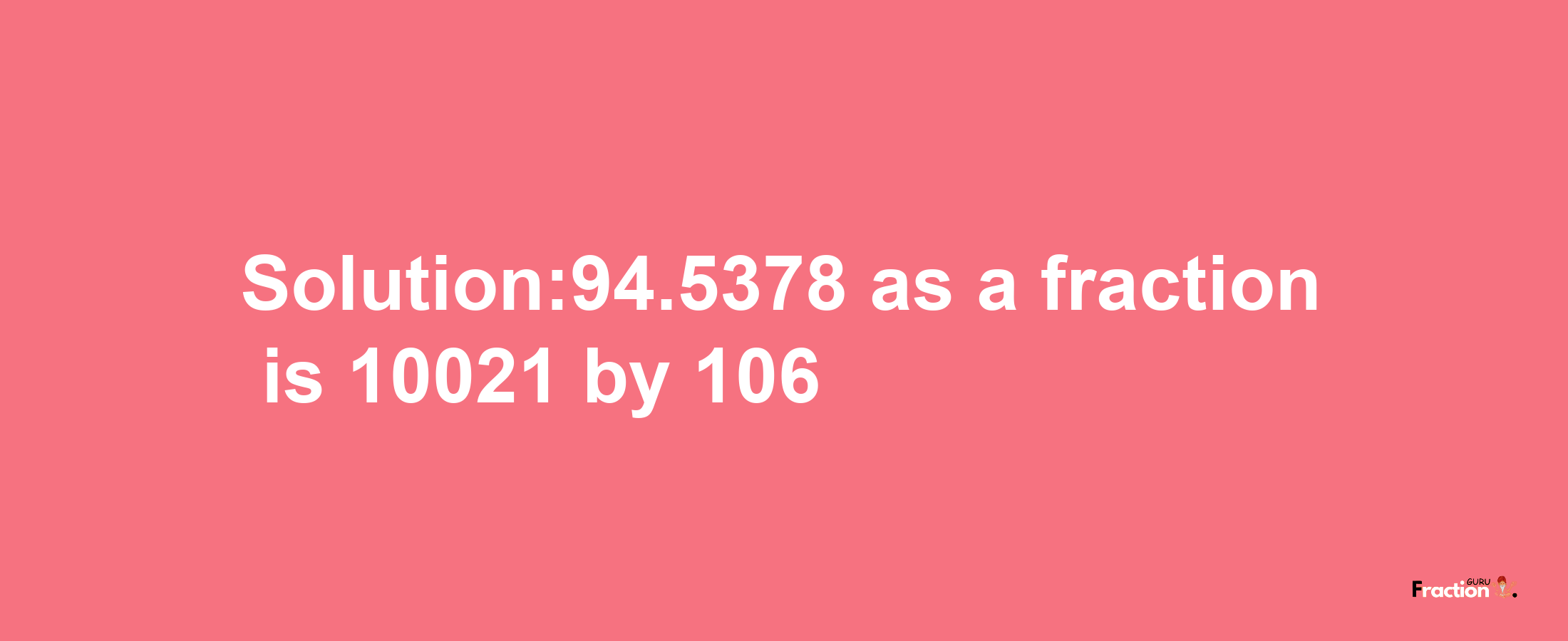 Solution:94.5378 as a fraction is 10021/106