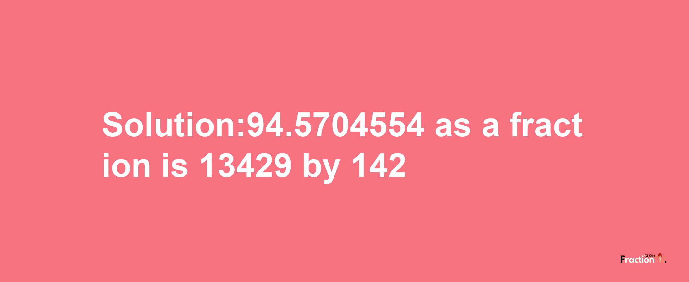 Solution:94.5704554 as a fraction is 13429/142