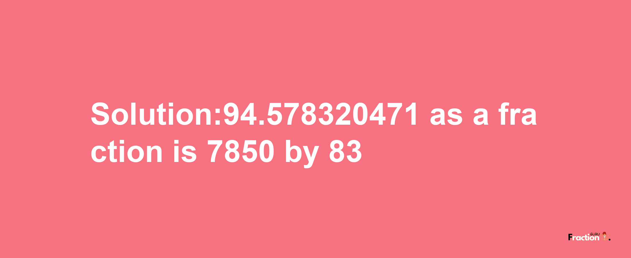 Solution:94.578320471 as a fraction is 7850/83