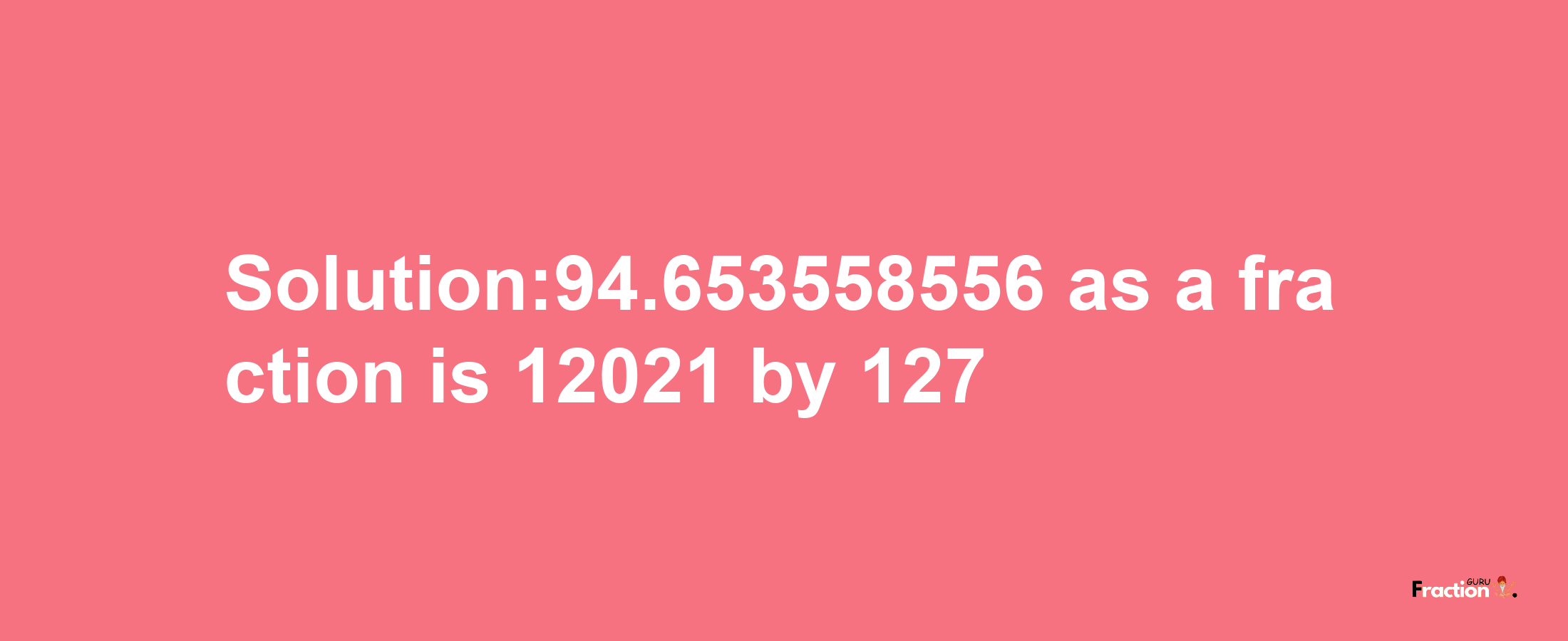 Solution:94.653558556 as a fraction is 12021/127