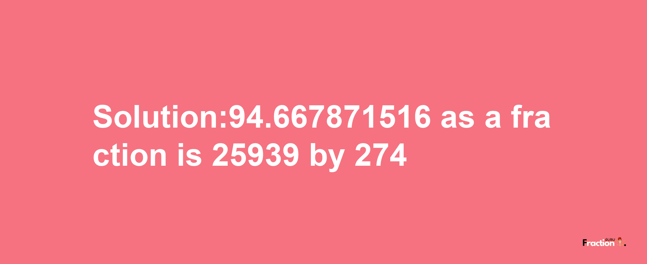 Solution:94.667871516 as a fraction is 25939/274