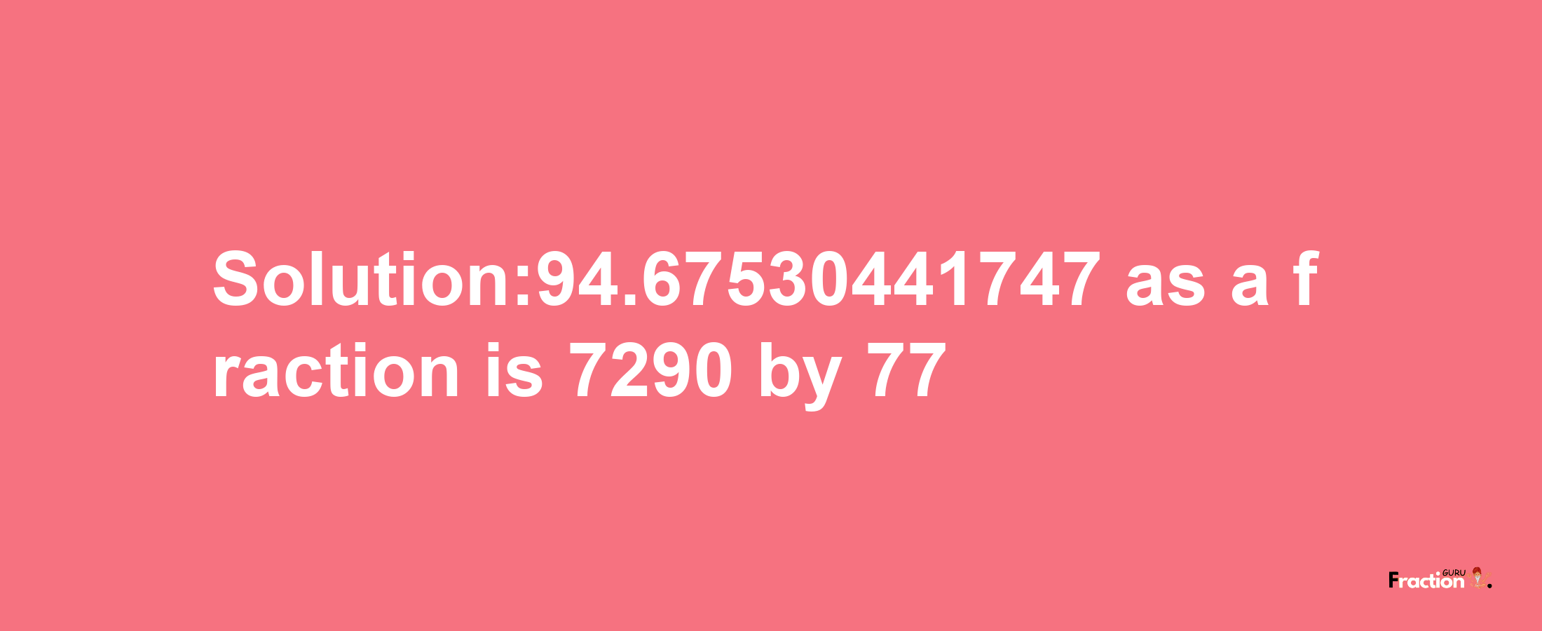 Solution:94.67530441747 as a fraction is 7290/77