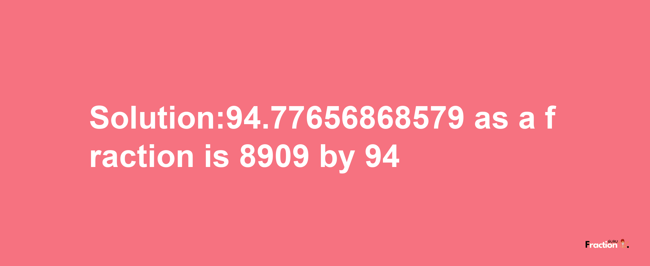 Solution:94.77656868579 as a fraction is 8909/94