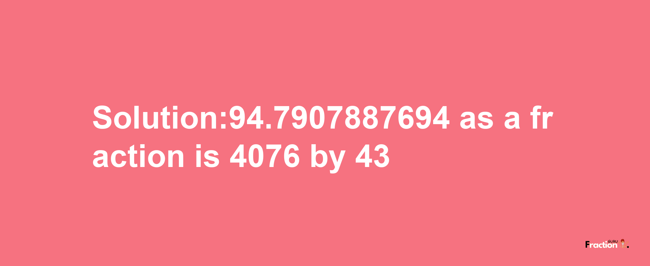 Solution:94.7907887694 as a fraction is 4076/43