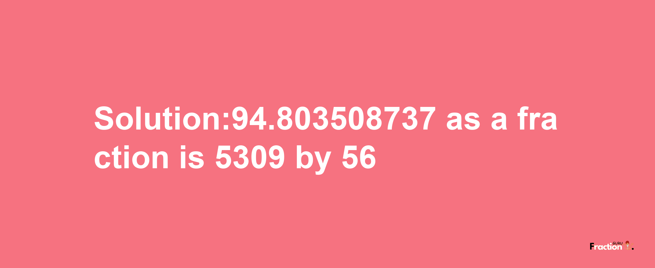 Solution:94.803508737 as a fraction is 5309/56