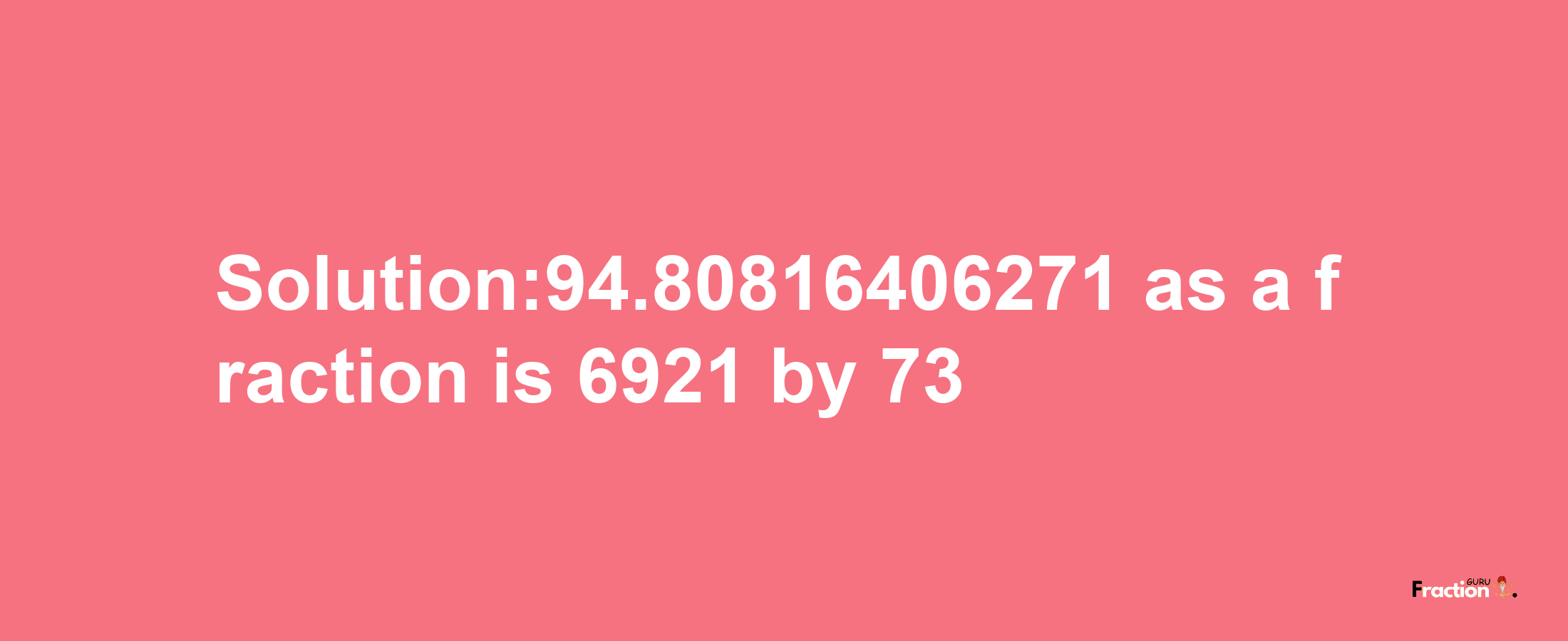 Solution:94.80816406271 as a fraction is 6921/73