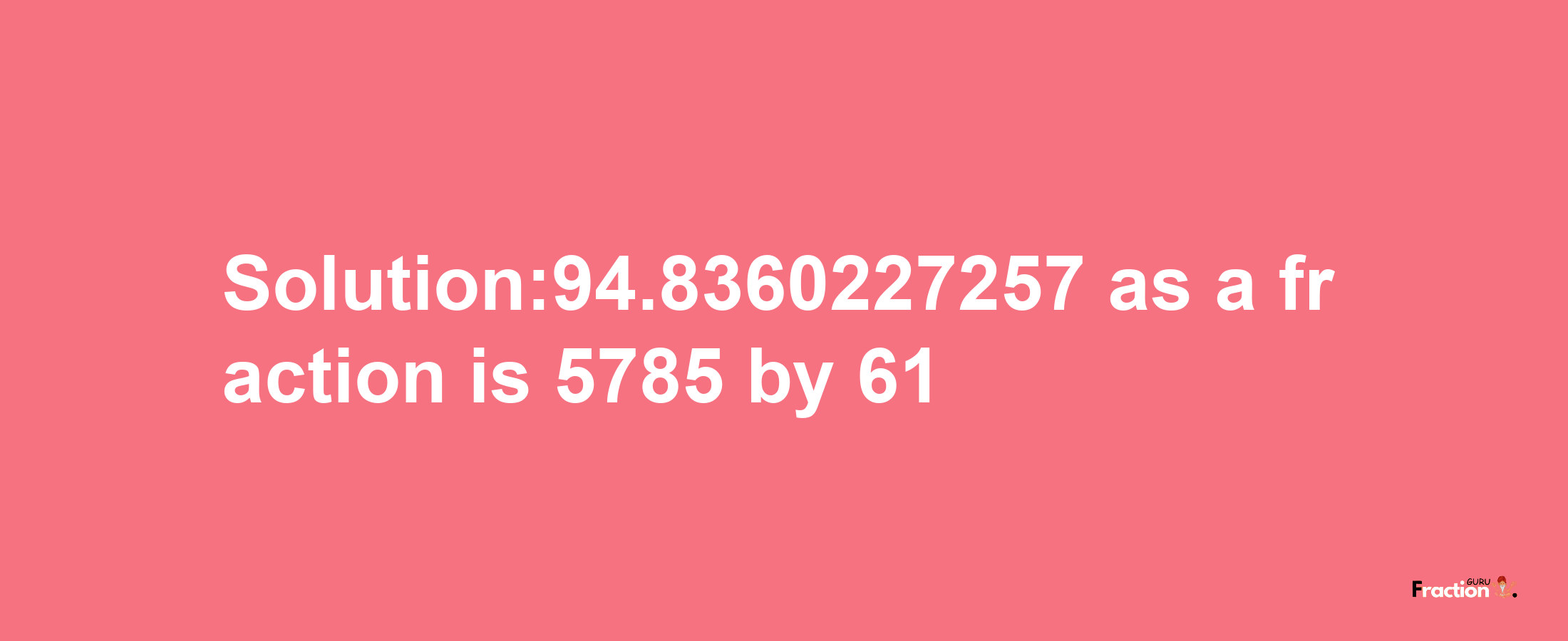 Solution:94.8360227257 as a fraction is 5785/61