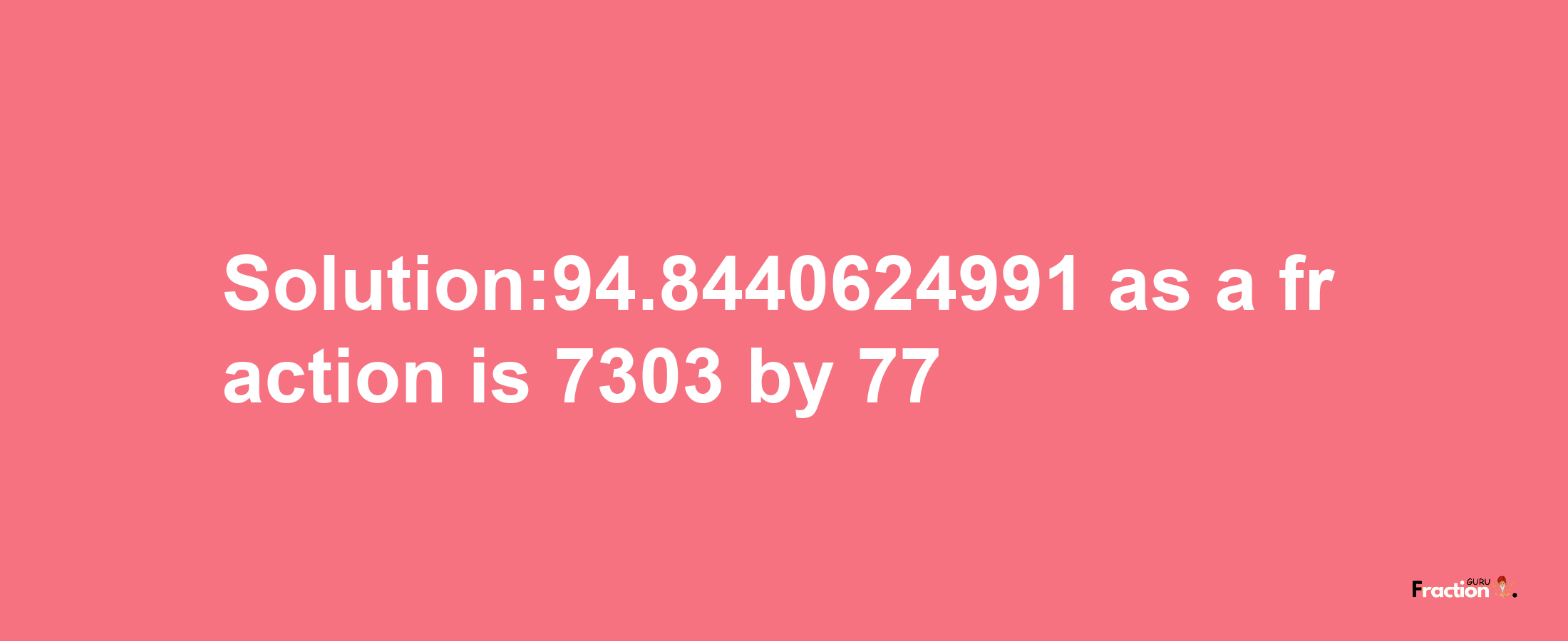 Solution:94.8440624991 as a fraction is 7303/77