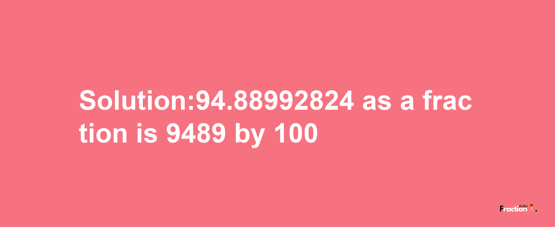 Solution:94.88992824 as a fraction is 9489/100