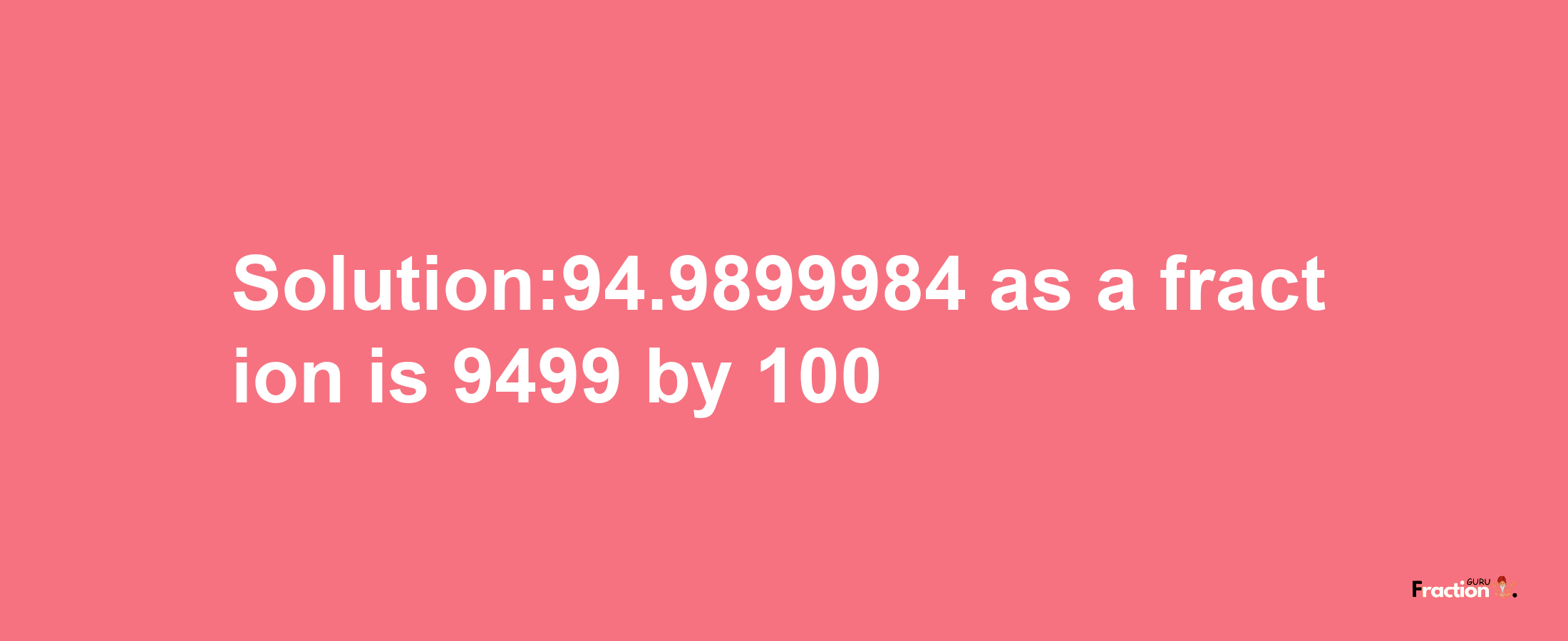 Solution:94.9899984 as a fraction is 9499/100