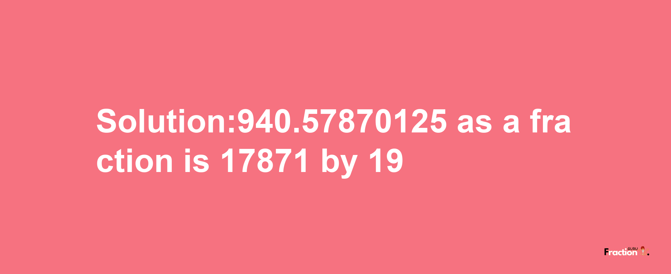 Solution:940.57870125 as a fraction is 17871/19