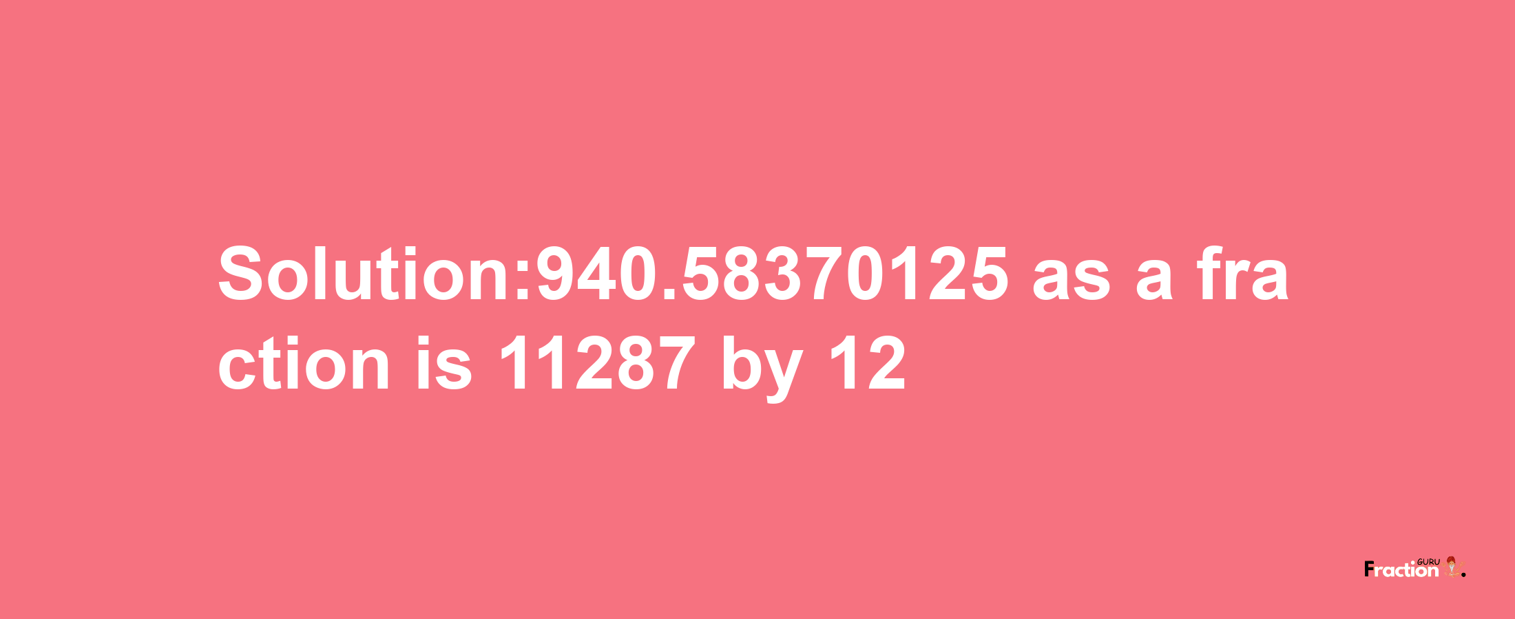 Solution:940.58370125 as a fraction is 11287/12