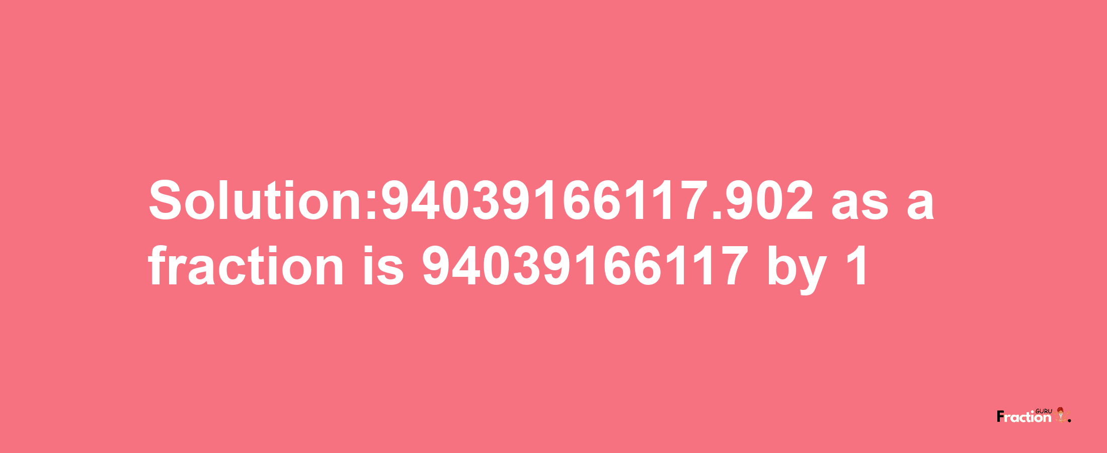 Solution:94039166117.902 as a fraction is 94039166117/1