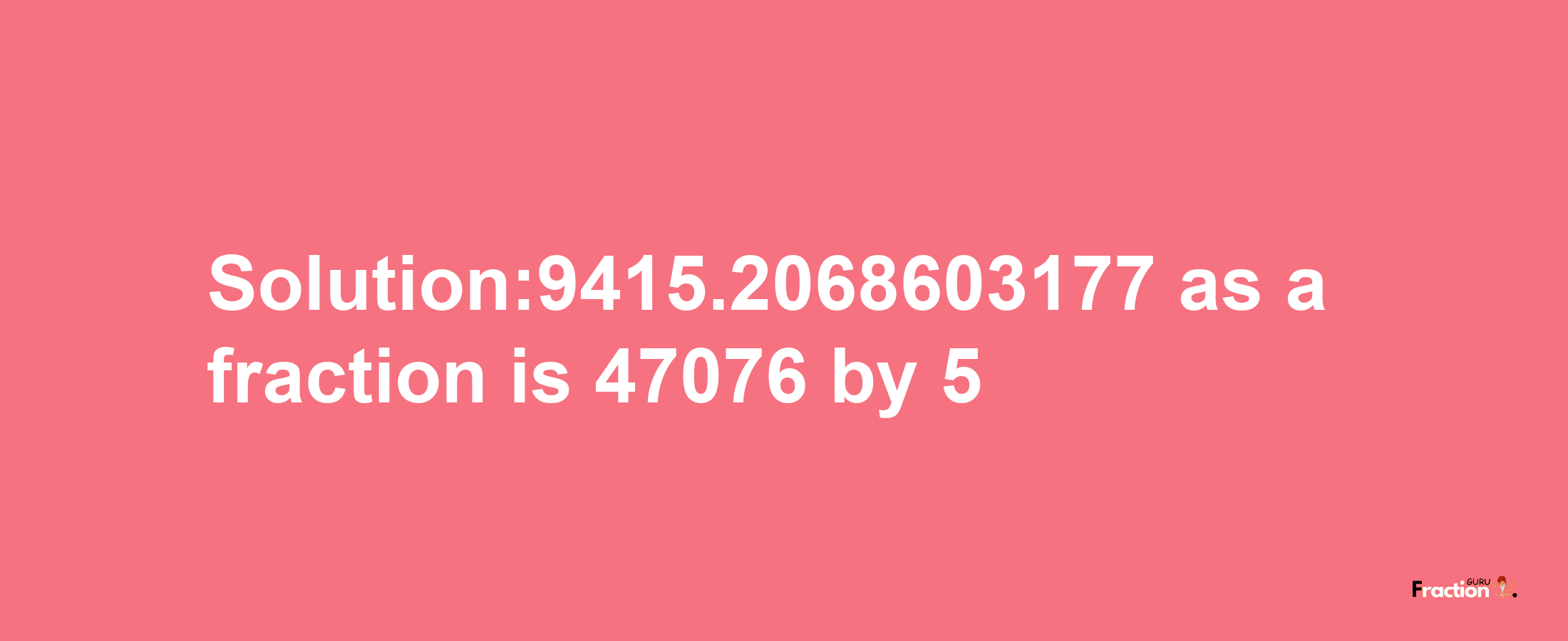 Solution:9415.2068603177 as a fraction is 47076/5