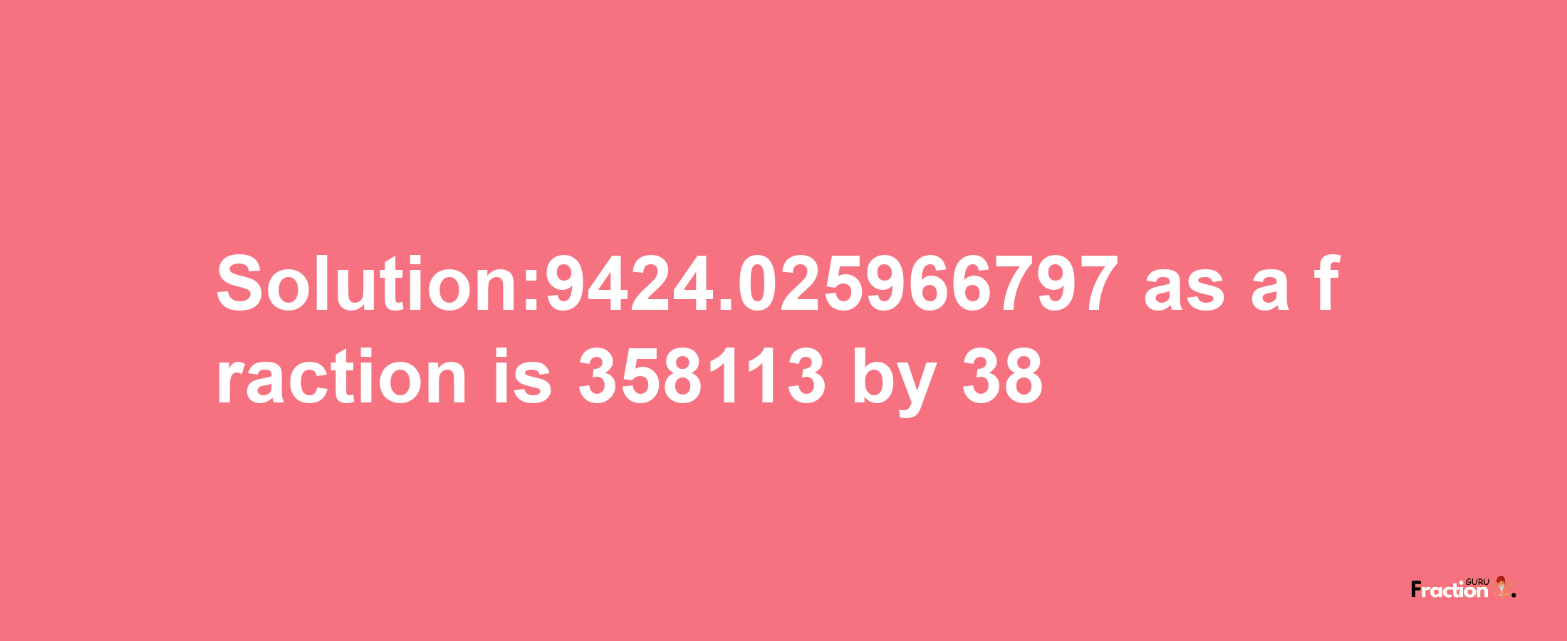 Solution:9424.025966797 as a fraction is 358113/38