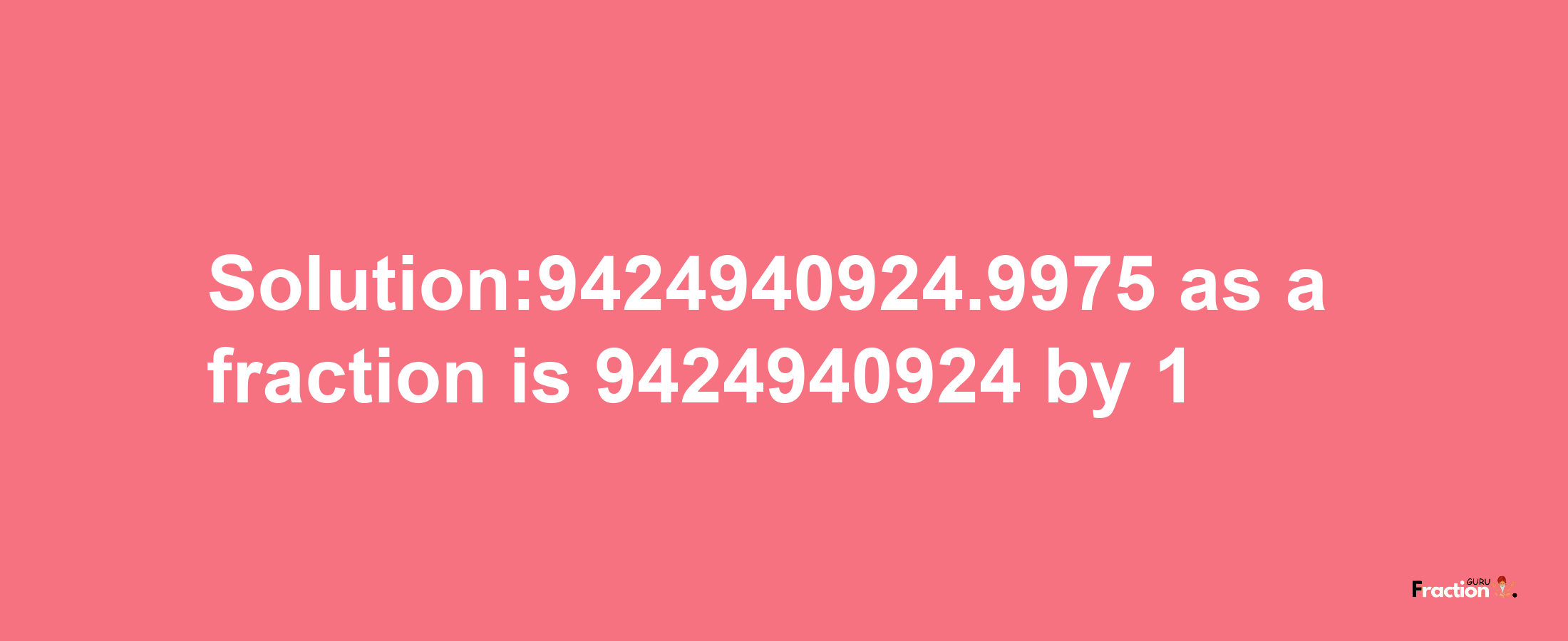 Solution:9424940924.9975 as a fraction is 9424940924/1