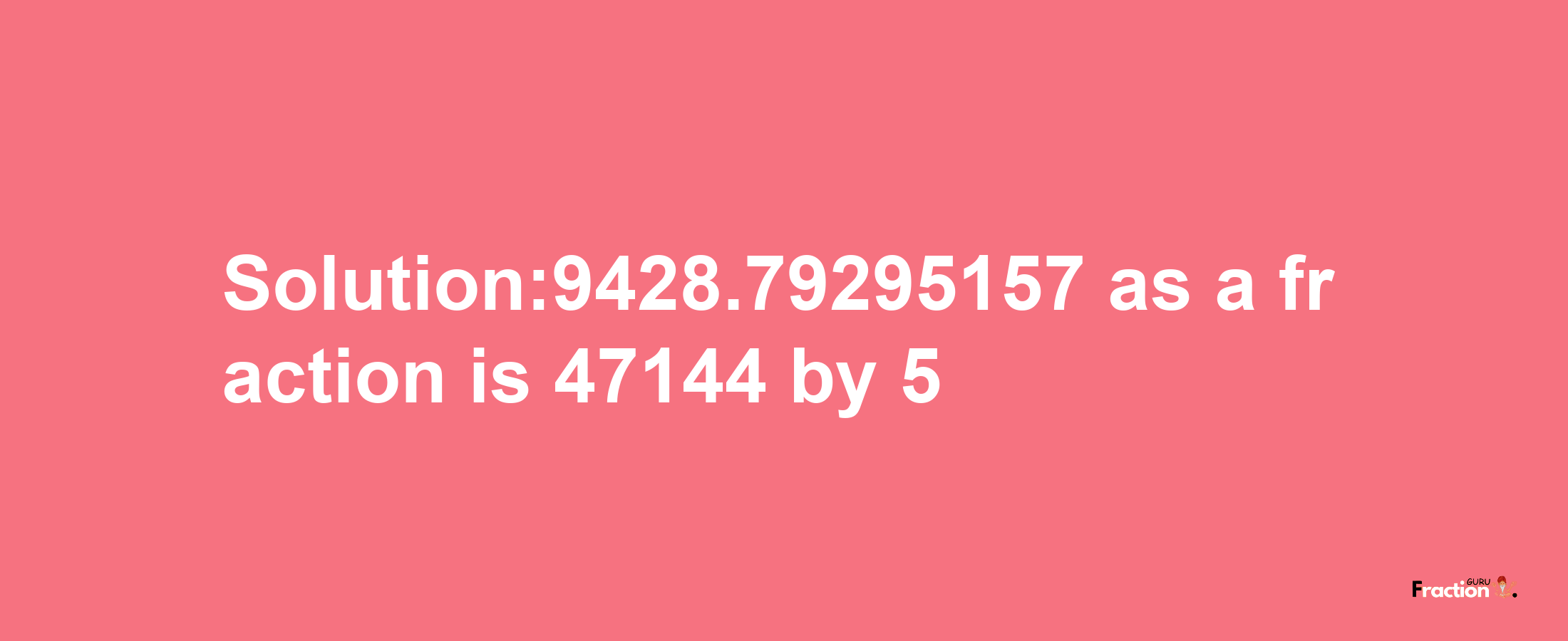 Solution:9428.79295157 as a fraction is 47144/5