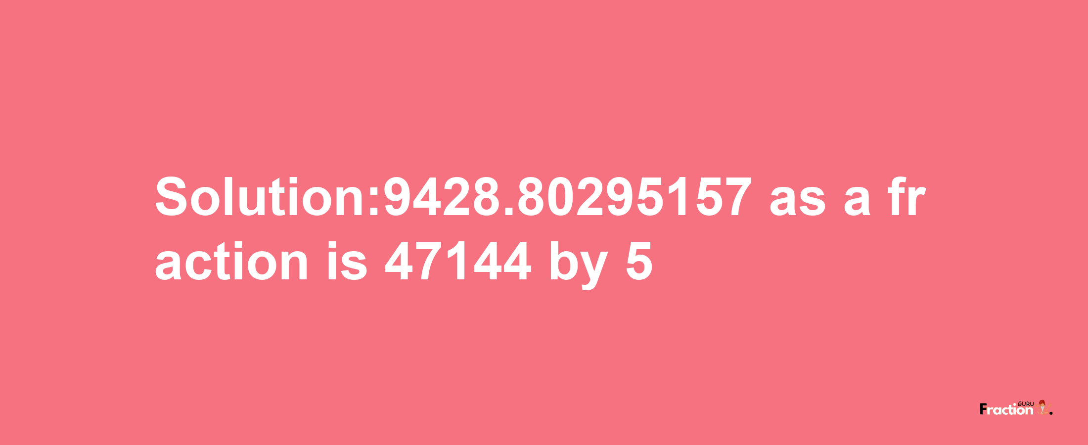 Solution:9428.80295157 as a fraction is 47144/5