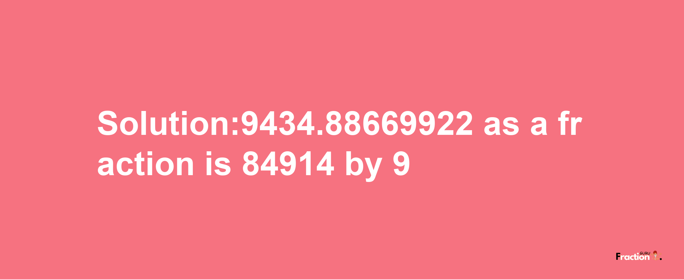 Solution:9434.88669922 as a fraction is 84914/9