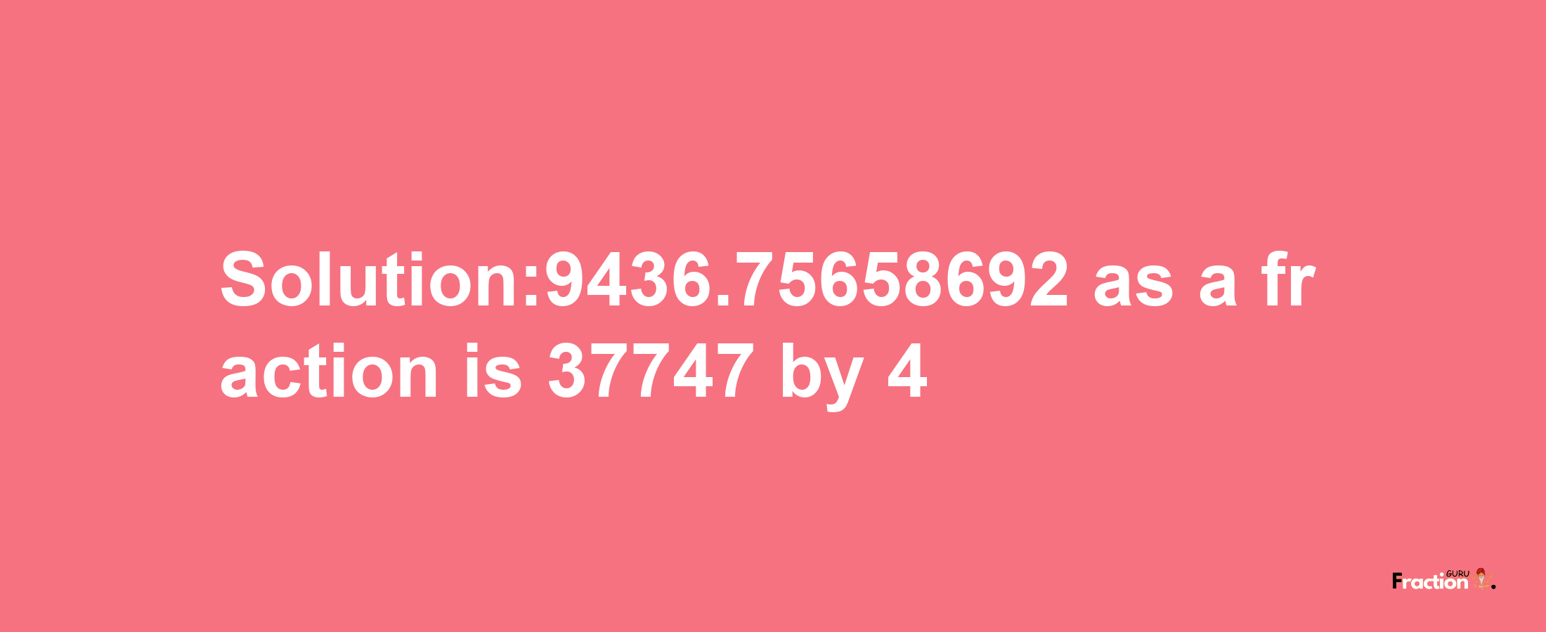 Solution:9436.75658692 as a fraction is 37747/4