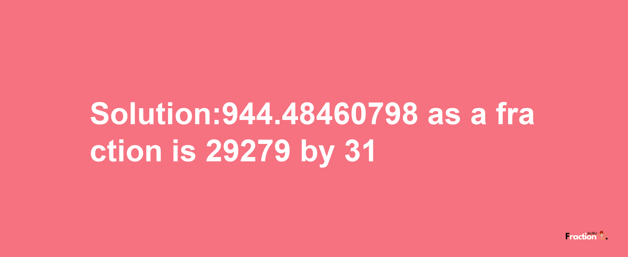 Solution:944.48460798 as a fraction is 29279/31