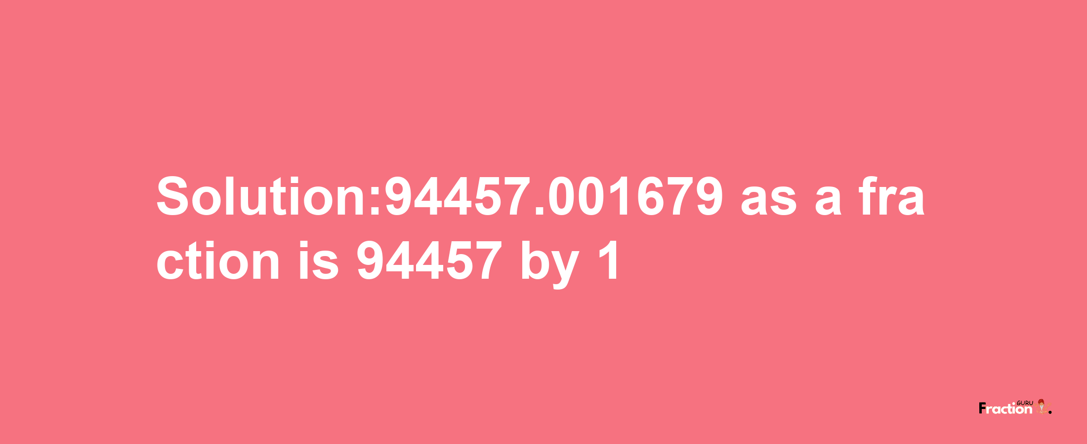 Solution:94457.001679 as a fraction is 94457/1