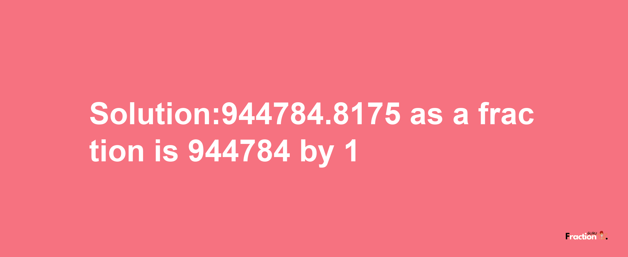 Solution:944784.8175 as a fraction is 944784/1