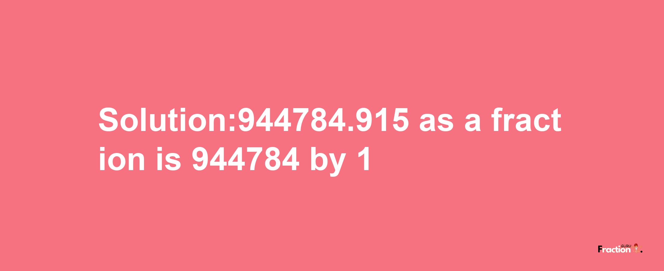 Solution:944784.915 as a fraction is 944784/1