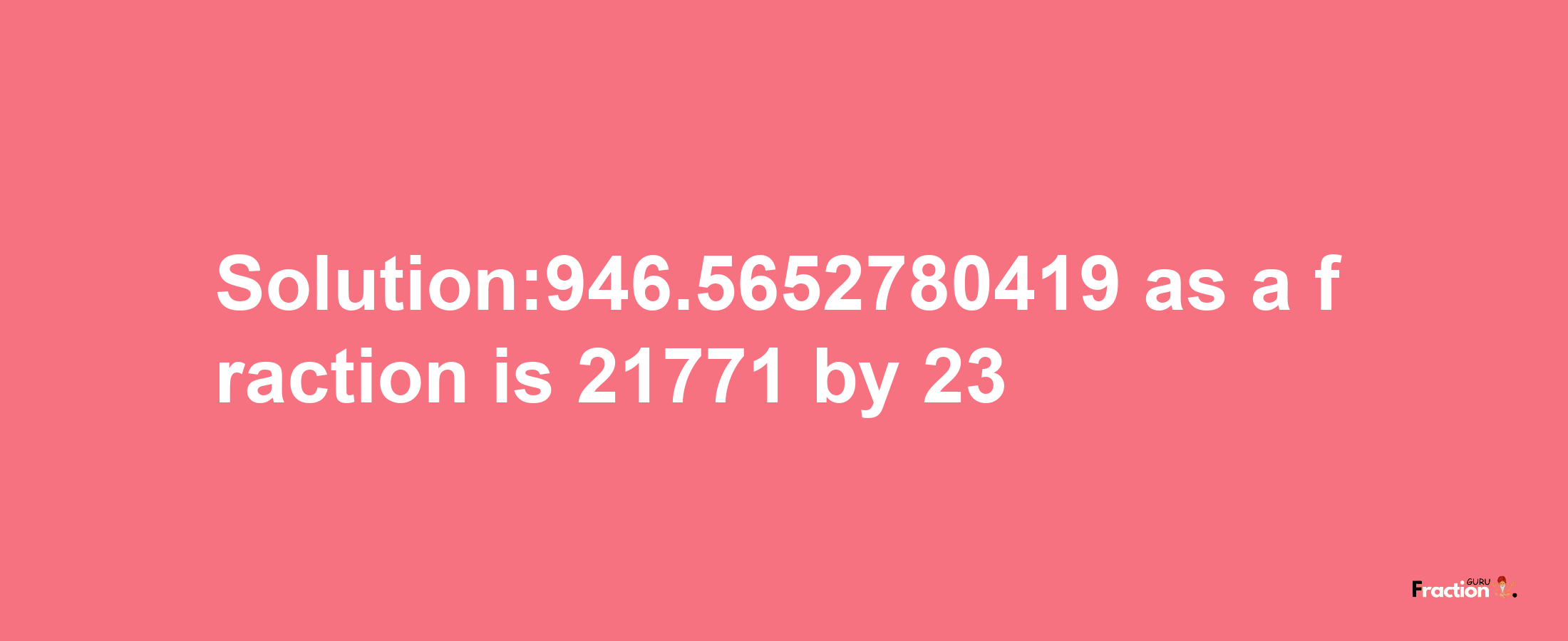 Solution:946.5652780419 as a fraction is 21771/23