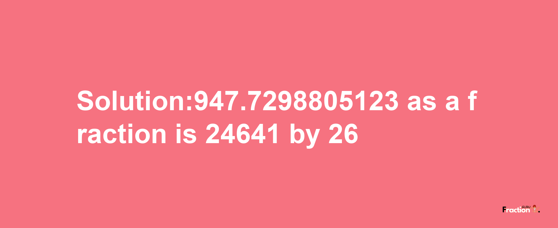 Solution:947.7298805123 as a fraction is 24641/26