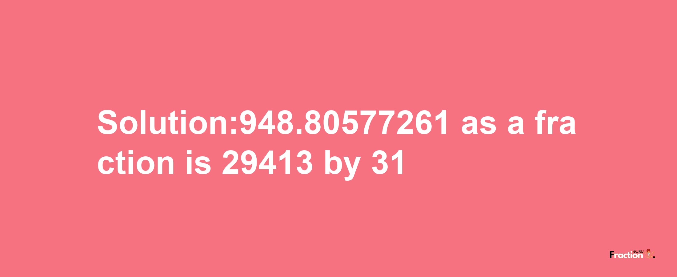 Solution:948.80577261 as a fraction is 29413/31