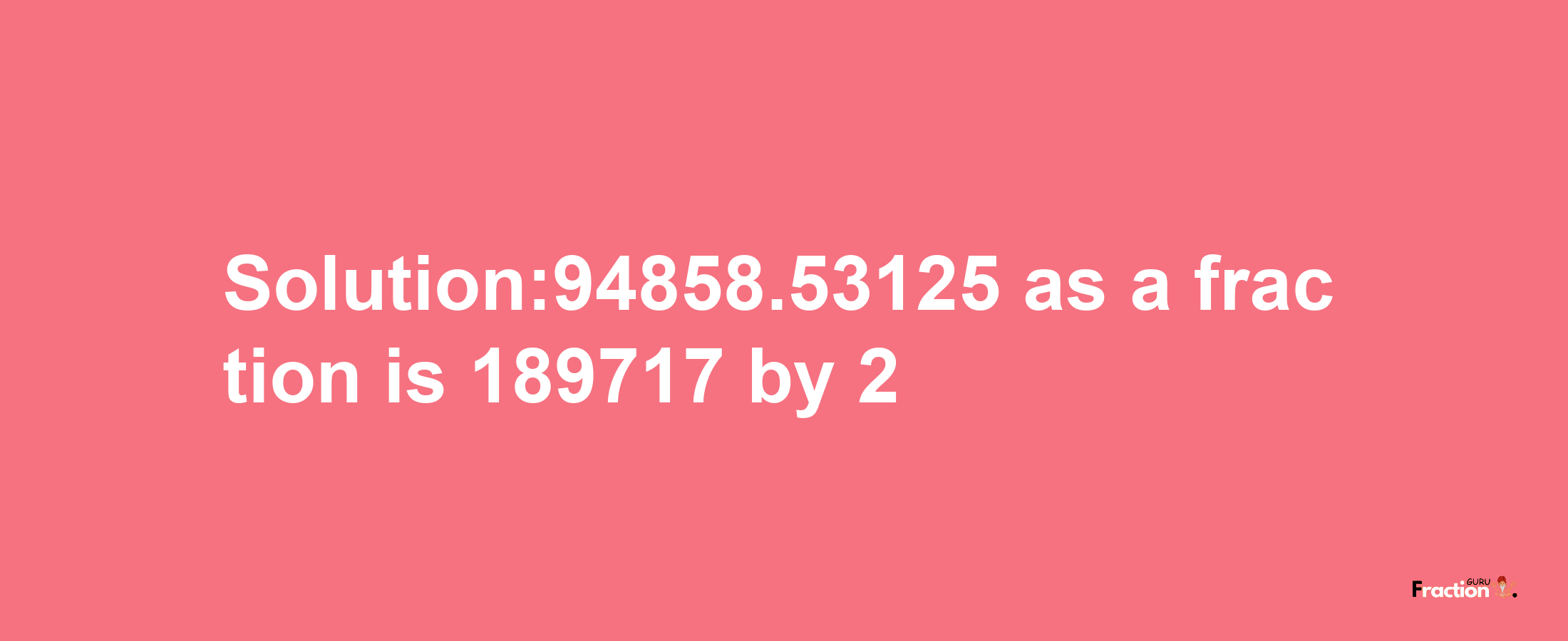 Solution:94858.53125 as a fraction is 189717/2