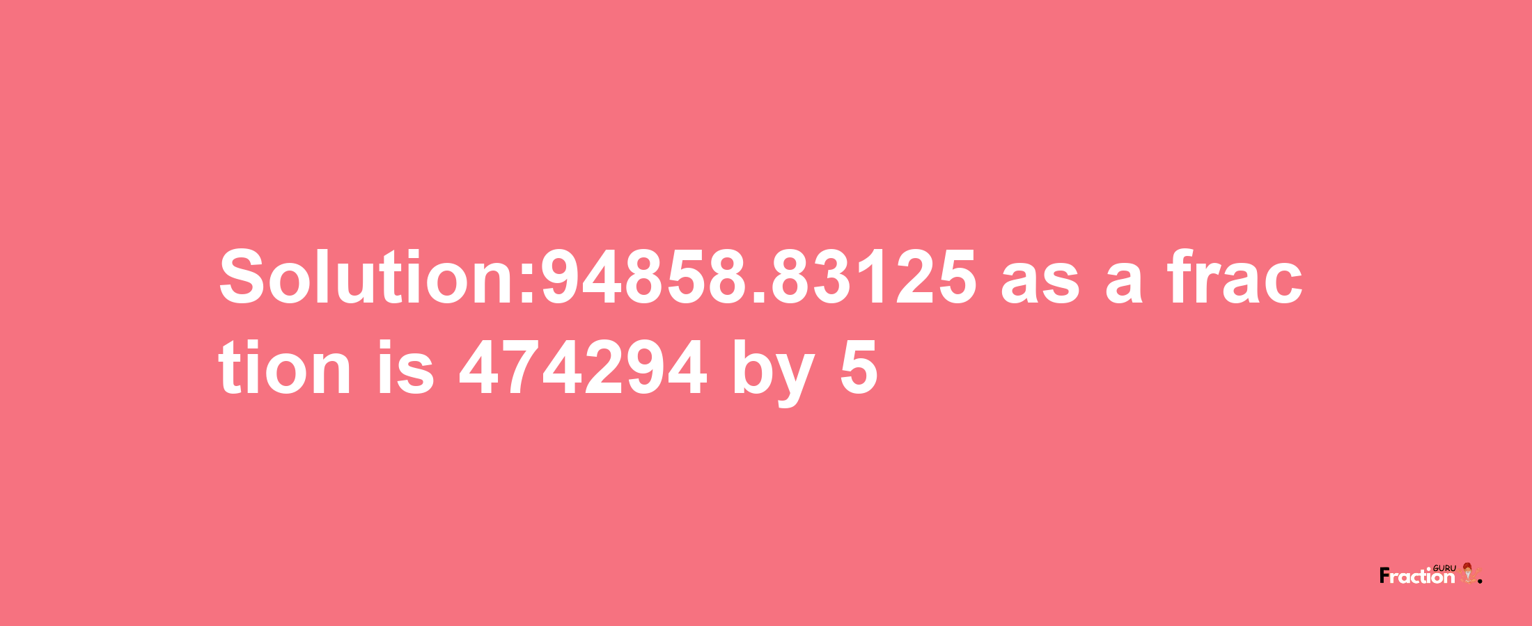 Solution:94858.83125 as a fraction is 474294/5