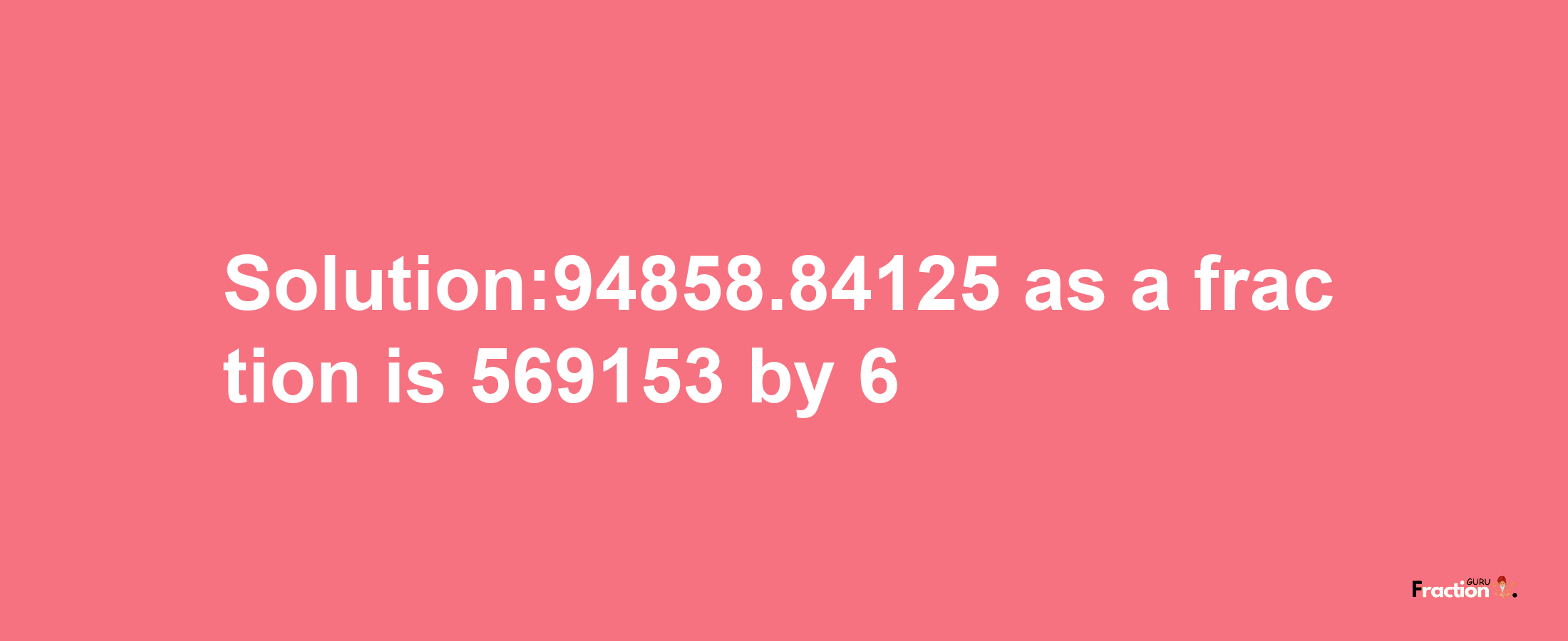 Solution:94858.84125 as a fraction is 569153/6