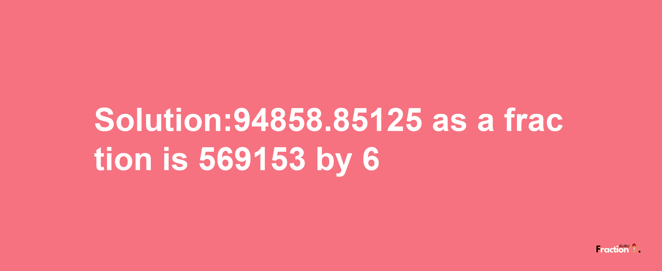 Solution:94858.85125 as a fraction is 569153/6