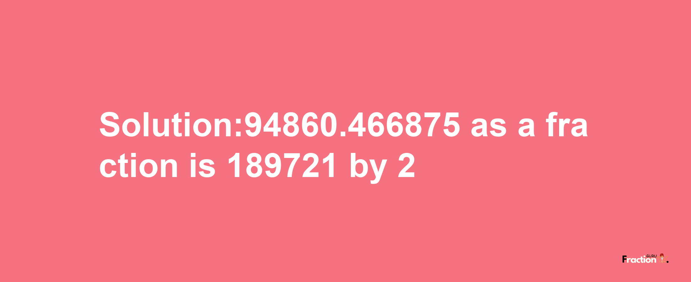 Solution:94860.466875 as a fraction is 189721/2