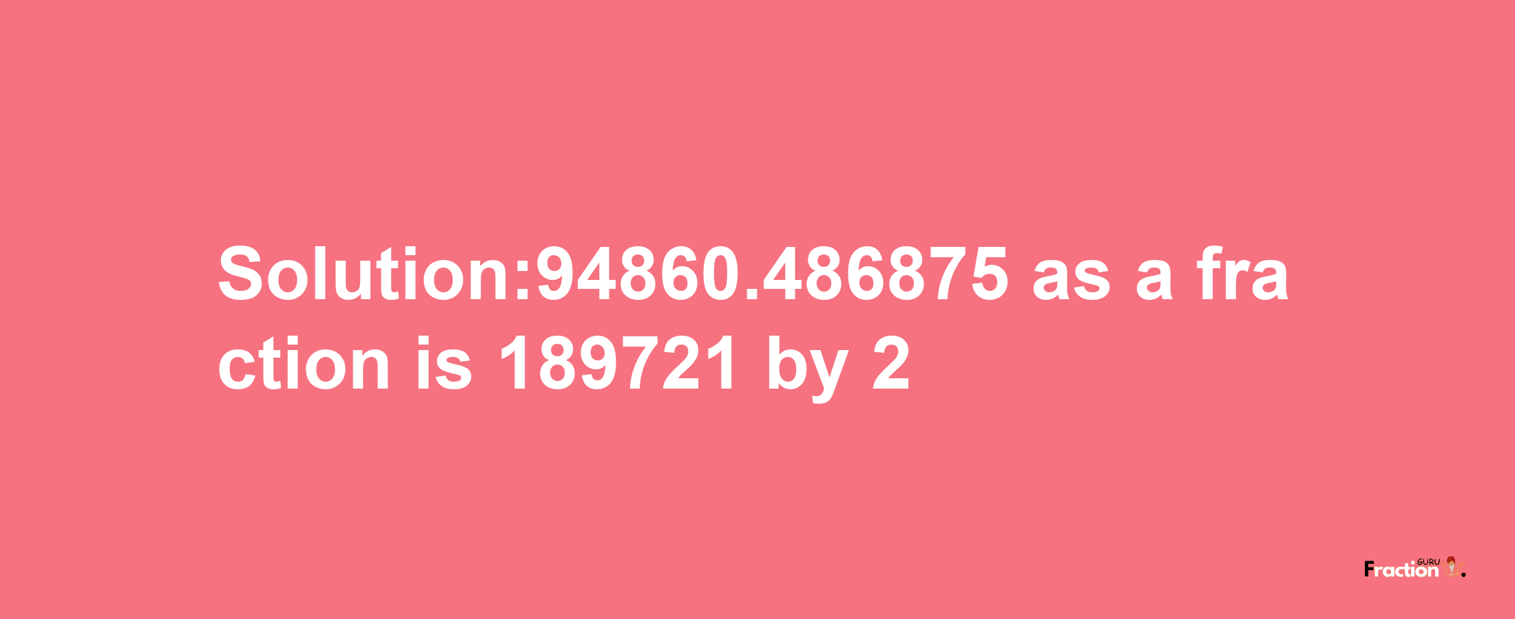 Solution:94860.486875 as a fraction is 189721/2