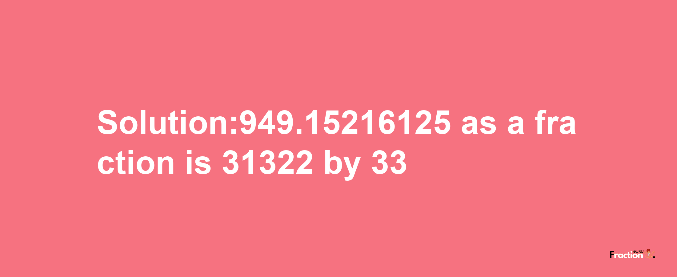 Solution:949.15216125 as a fraction is 31322/33